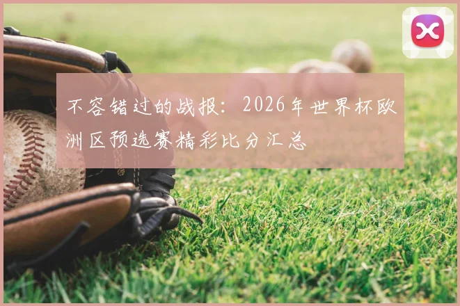 不容错过的战报：2026年世界杯欧洲区预选赛精彩比分汇总