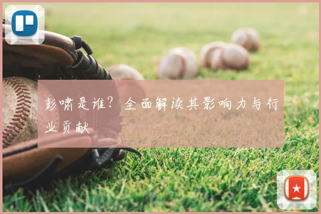 彭啸是谁？全面解读其影响力与行业贡献