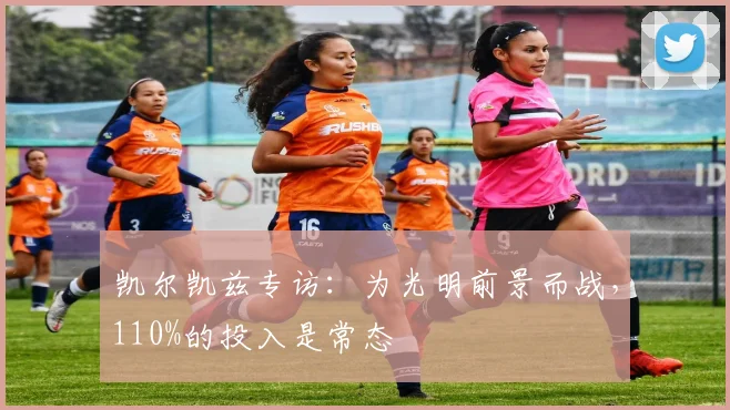 凯尔凯兹专访:为光明前景而战,110%的投入是常态
