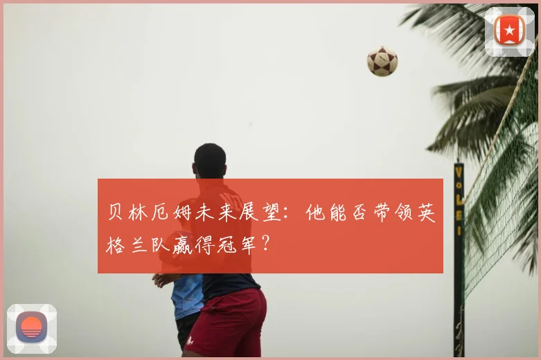 贝林厄姆未来展望：他能否带领英格兰队赢得冠军？