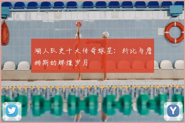 湖人队史十大传奇球星:科比与詹姆斯的辉煌岁月