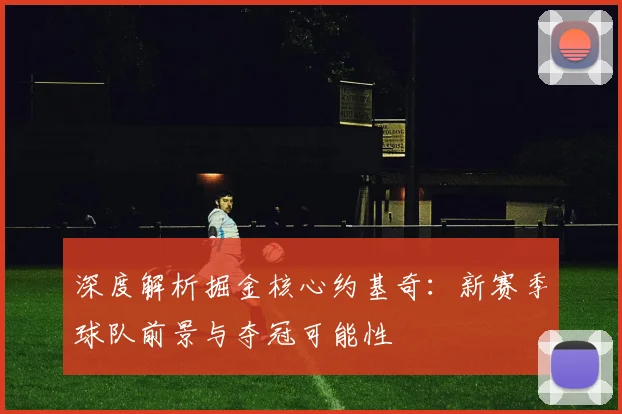 深度解析掘金核心约基奇：新赛季球队前景与夺冠可能性