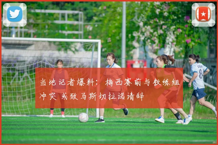 当地记者爆料：梅西赛前与教练组冲突 或致马斯切拉诺请辞