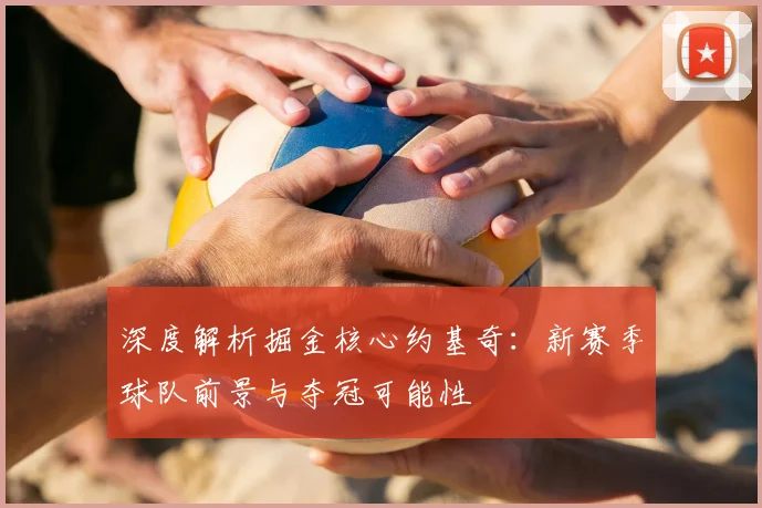 深度解析掘金核心约基奇：新赛季球队前景与夺冠可能性