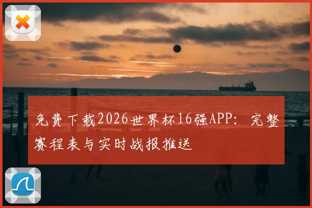 免费下载2026世界杯16强APP：完整赛程表与实时战报推送