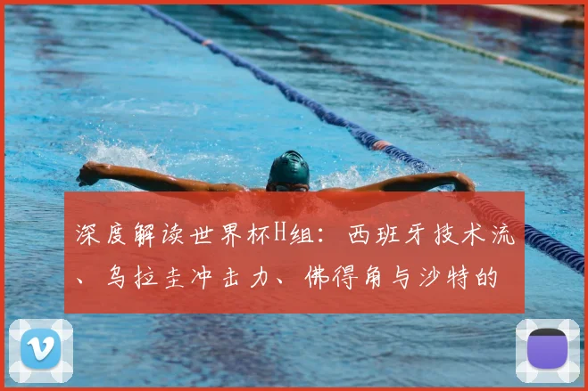 深度解读世界杯H组：西班牙技术流、乌拉圭冲击力、佛得角与沙特的挑战
