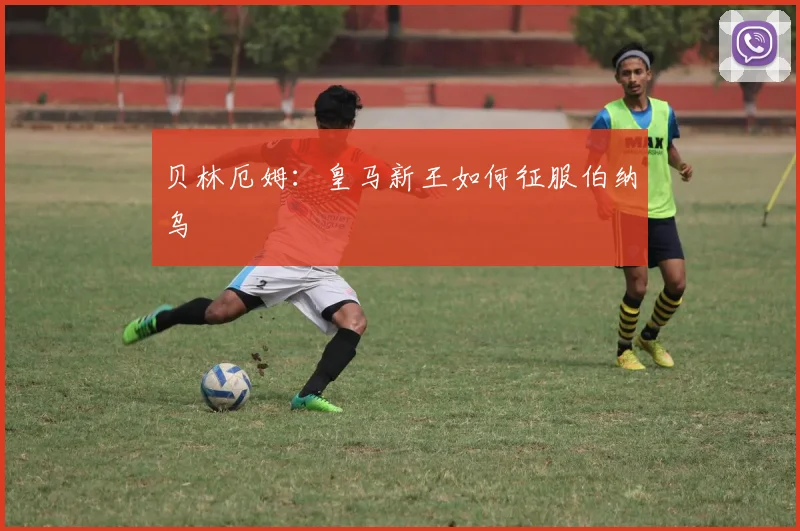 贝林厄姆：皇马新王如何征服伯纳乌