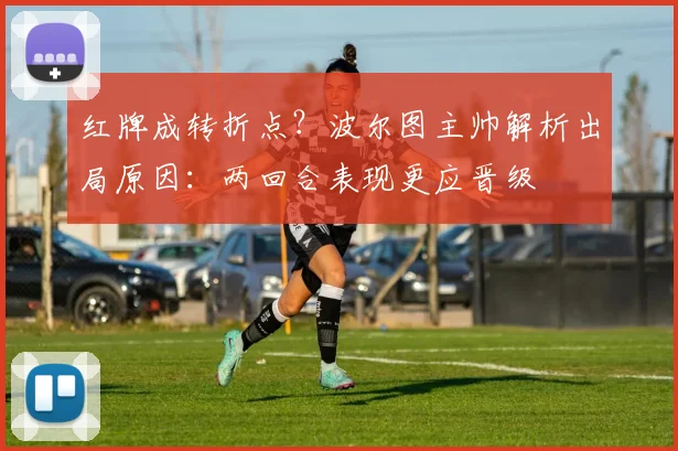 红牌成转折点？波尔图主帅解析出局原因：两回合表现更应晋级