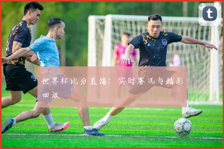 世界杯比分直播:实时赛况与精彩回放