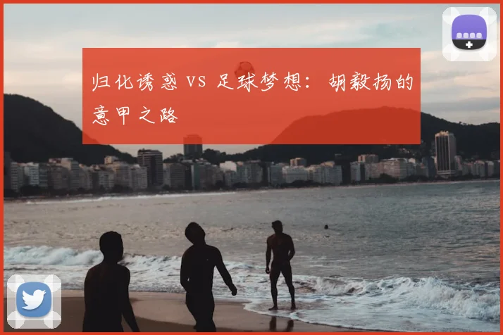 归化诱惑 vs 足球梦想：胡毅扬的意甲之路
