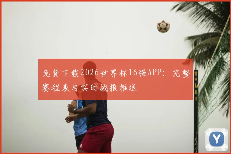 免费下载2026世界杯16强APP：完整赛程表与实时战报推送