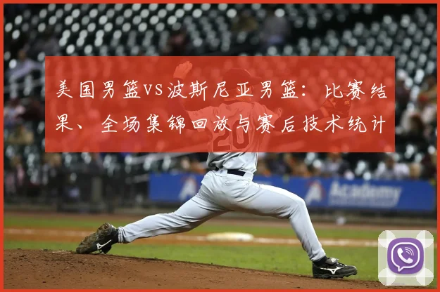 美国男篮vs波斯尼亚男篮:比赛结果、全场集锦回放与赛后技术统计分析