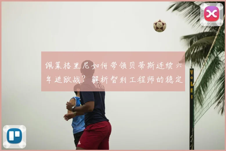 佩莱格里尼如何带领贝蒂斯连续六年进欧战?解析智利工程师的稳定秘诀