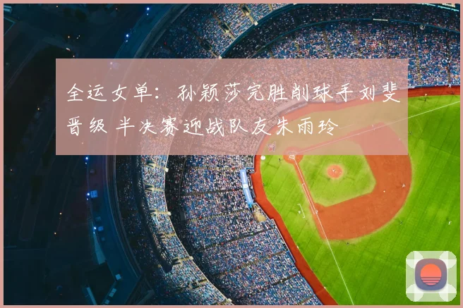 全运女单：孙颖莎完胜削球手刘斐晋级 半决赛迎战队友朱雨玲
