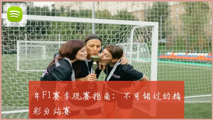 年F1赛季观赛指南：不可错过的精彩分站赛