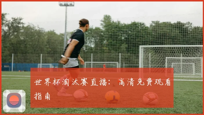 世界杯淘汰赛直播：高清免费观看指南