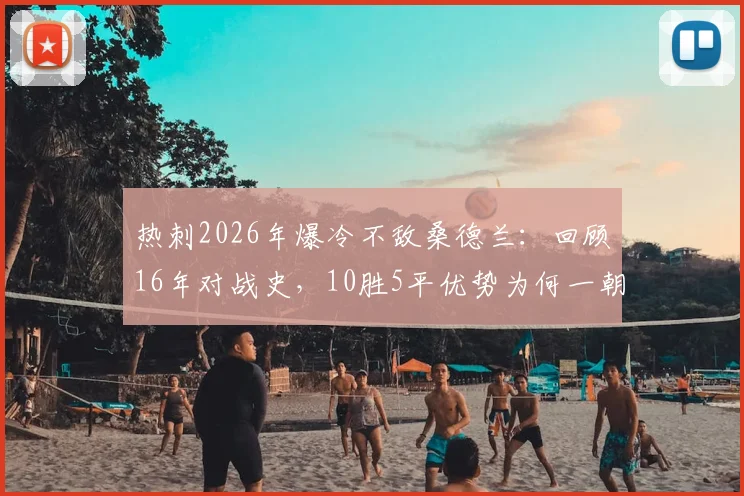 热刺2026年爆冷不敌桑德兰：回顾16年对战史，10胜5平优势为何一朝尽失？