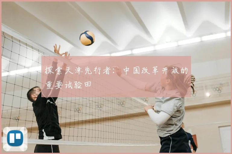 探索天津先行者：中国改革开放的重要试验田