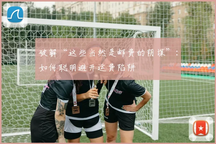 破解“这些当然是邮费的阴谋”：如何聪明避开运费陷阱