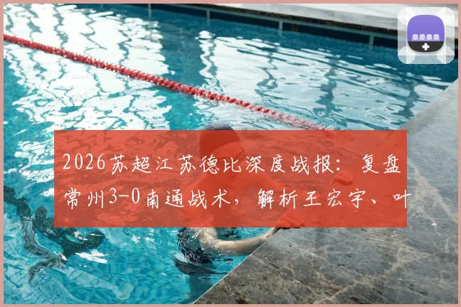 2026苏超江苏德比深度战报:复盘常州3-0南通战术,解析王宏宇、叶文杰、唐曾琦破门关键点