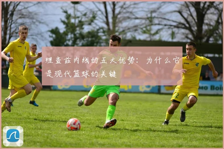 理查兹内线的五大优势：为什么它是现代篮球的关键