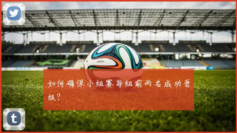 如何确保小组赛每组前两名成功晋级?