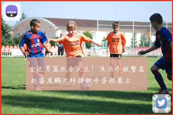 全运男篮欢乐庆生！焦泊乔被整蛊 赵睿周鹏沈梓捷联手蛋糕暴击
