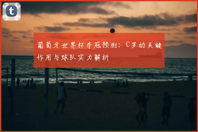 葡萄牙世界杯夺冠预测：C罗的关键作用与球队实力解析