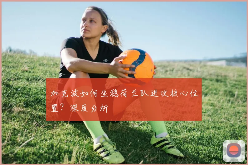 加克波如何坐稳荷兰队进攻核心位置？深度分析