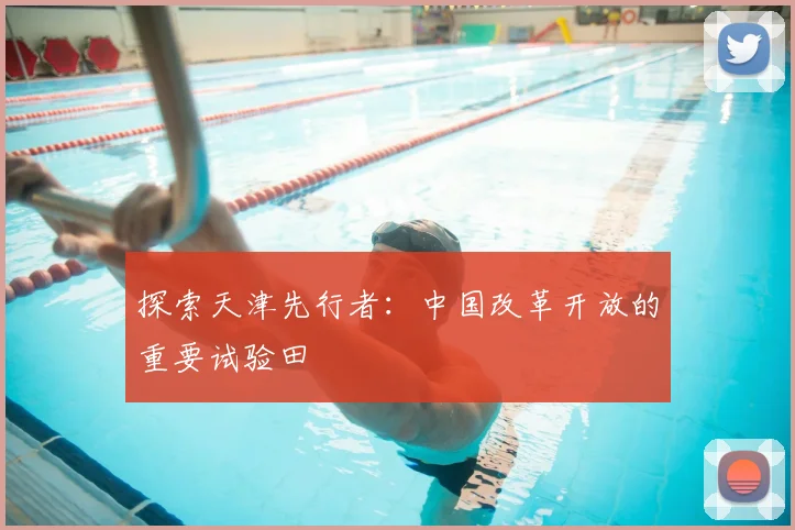 探索天津先行者：中国改革开放的重要试验田