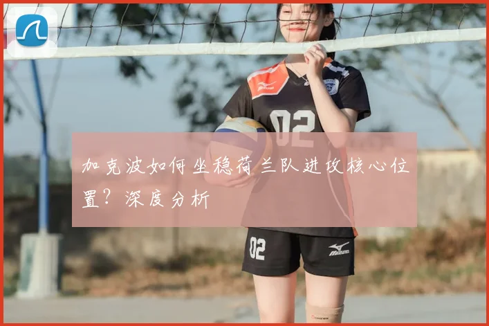 加克波如何坐稳荷兰队进攻核心位置？深度分析
