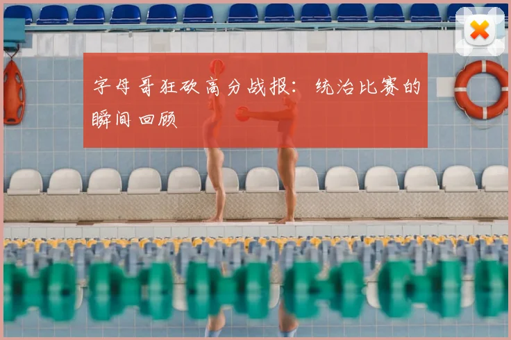 字母哥狂砍高分战报：统治比赛的瞬间回顾