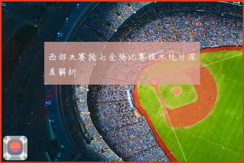 西部决赛抢七全场比赛技术统计深度解析