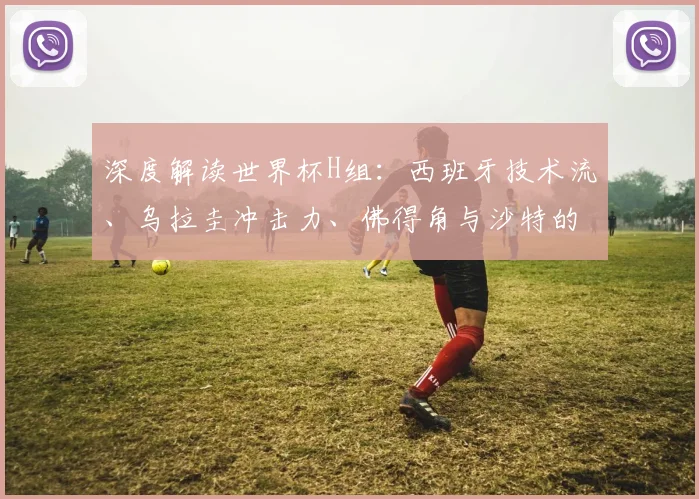 深度解读世界杯H组：西班牙技术流、乌拉圭冲击力、佛得角与沙特的挑战