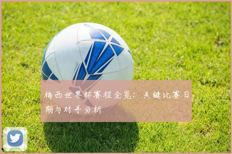 梅西世界杯赛程全览：关键比赛日期与对手分析
