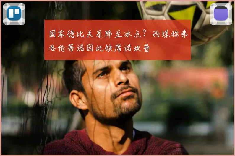 国家德比关系降至冰点？西媒称弗洛伦蒂诺因此缺席诺坎普