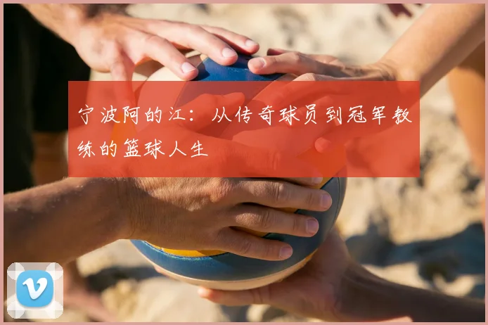 宁波阿的江：从传奇球员到冠军教练的篮球人生