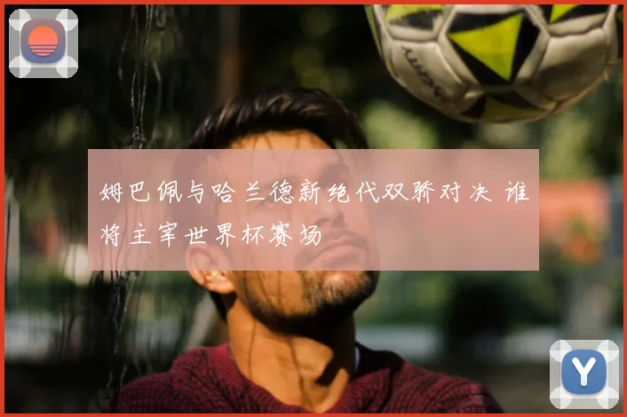 姆巴佩与哈兰德新绝代双骄对决 谁将主宰世界杯赛场