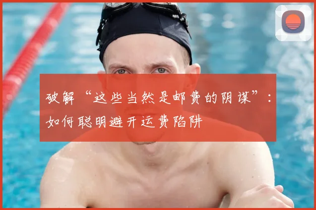 破解“这些当然是邮费的阴谋”：如何聪明避开运费陷阱