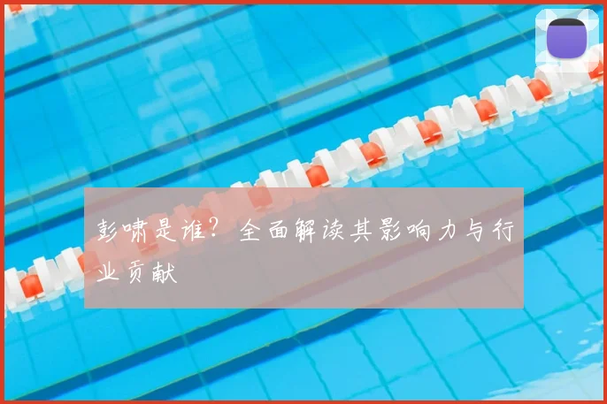 彭啸是谁？全面解读其影响力与行业贡献
