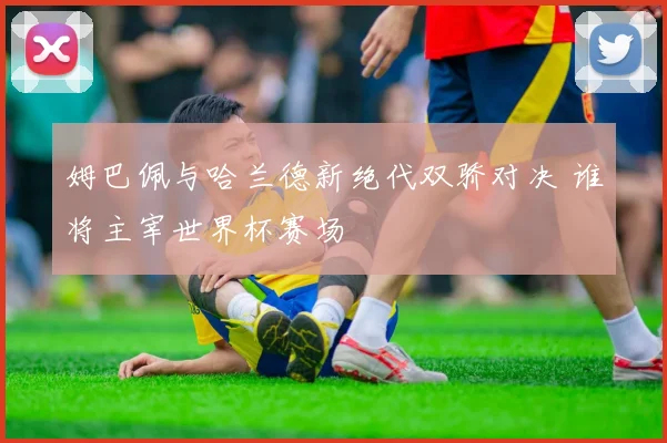 姆巴佩与哈兰德新绝代双骄对决 谁将主宰世界杯赛场