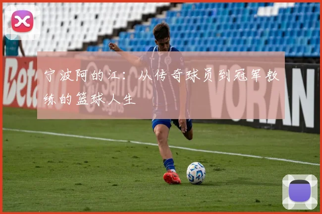 宁波阿的江：从传奇球员到冠军教练的篮球人生